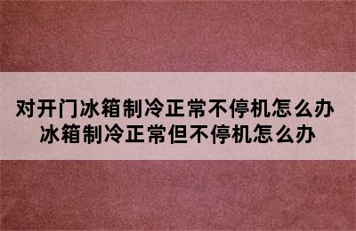 对开门冰箱制冷正常不停机怎么办 冰箱制冷正常但不停机怎么办